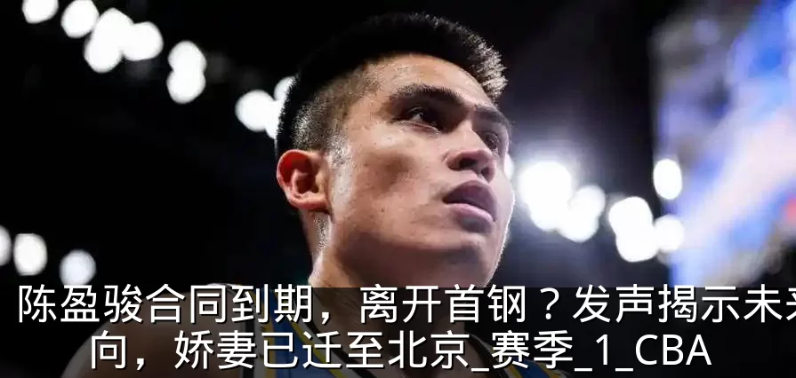 陈盈骏合同到期，离开首钢？发声揭示未来去向，娇妻已迁至北京_赛季_1_CBA