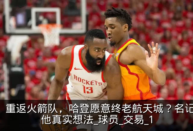 重返火箭队，哈登愿意终老航天城？名记揭秘他真实想法_球员_交易_1